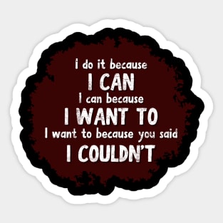 I do it because I CAN. I can because I WANT to. I want to because you said I COULDN'T Sticker